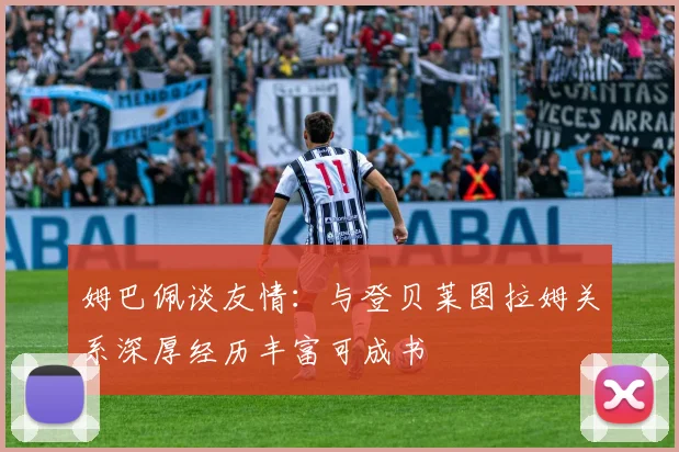 姆巴佩谈友情：与登贝莱图拉姆关系深厚经历丰富可成书