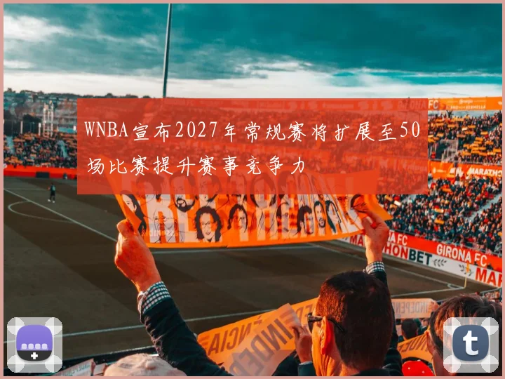 WNBA宣布2027年常规赛将扩展至50场比赛提升赛事竞争力