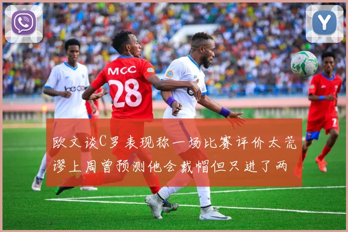 欧文谈C罗表现称一场比赛评价太荒谬上周曾预测他会戴帽但只进了两个球