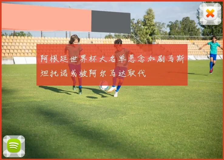 阿根廷世界杯大名单悬念加剧马斯坦托诺或被阿尔马达取代