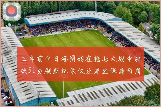 三年前今日塔图姆在抢七大战中狂砍51分刷新纪录仅让库里保持两周