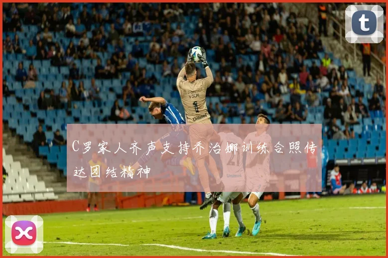 C罗家人齐声支持乔治娜训练合照传达团结精神