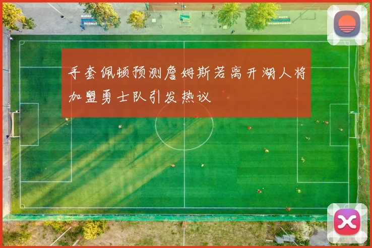 手套佩顿预测詹姆斯若离开湖人将加盟勇士队引发热议