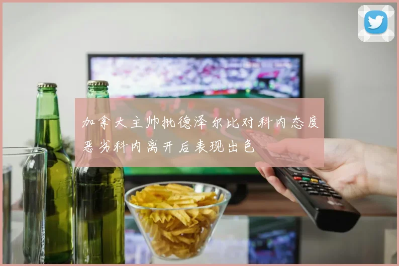 加拿大主帅批德泽尔比对科内态度恶劣科内离开后表现出色