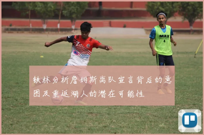 铁林分析詹姆斯离队宣言背后的意图及重返湖人的潜在可能性