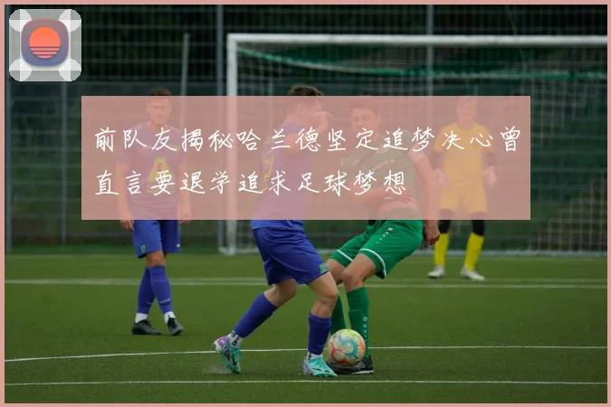 前队友揭秘哈兰德坚定追梦决心曾直言要退学追求足球梦想