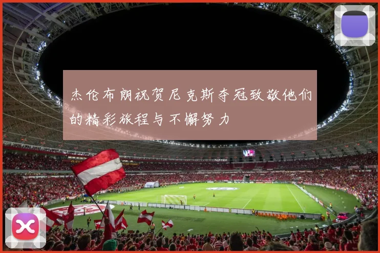 杰伦布朗祝贺尼克斯夺冠致敬他们的精彩旅程与不懈努力