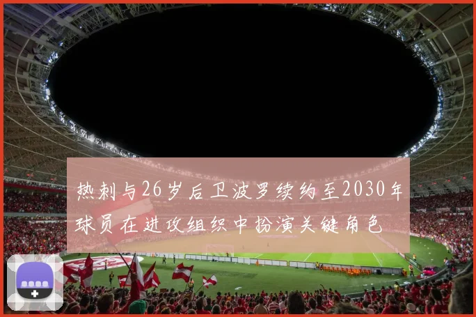 热刺与26岁后卫波罗续约至2030年球员在进攻组织中扮演关键角色
