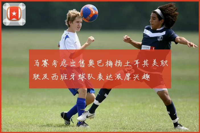马赛考虑出售奥巴梅扬土耳其美职联及西班牙球队表达浓厚兴趣