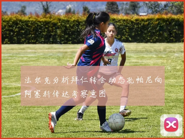 法尔克分析拜仁转会动态孔帕尼向阿塞科传达考察意图