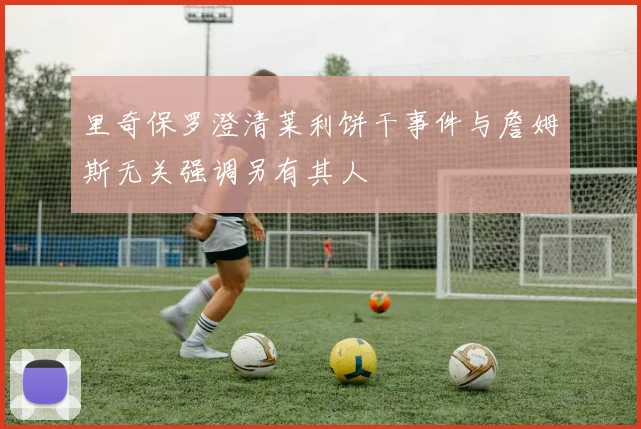 里奇保罗澄清莱利饼干事件与詹姆斯无关强调另有其人