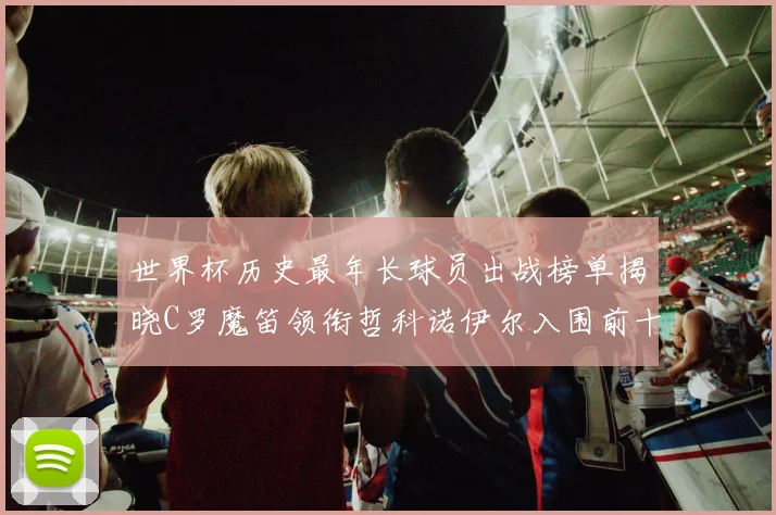 世界杯历史最年长球员出战榜单揭晓C罗魔笛领衔哲科诺伊尔入围前十