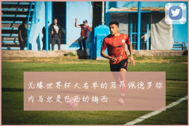 无缘世界杯大名单的若昂佩德罗称内马尔是巴西的梅西