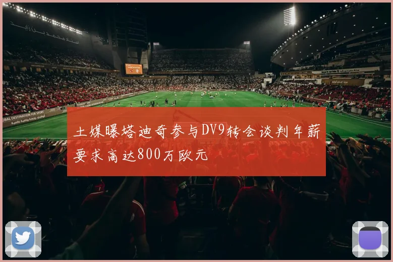 土媒曝塔迪奇参与DV9转会谈判年薪要求高达800万欧元
