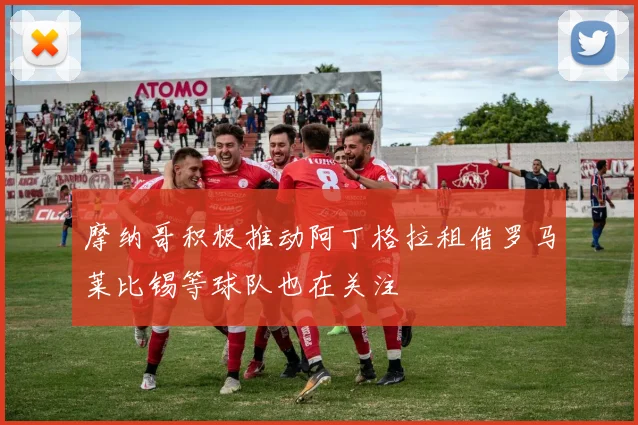 摩纳哥积极推动阿丁格拉租借罗马莱比锡等球队也在关注