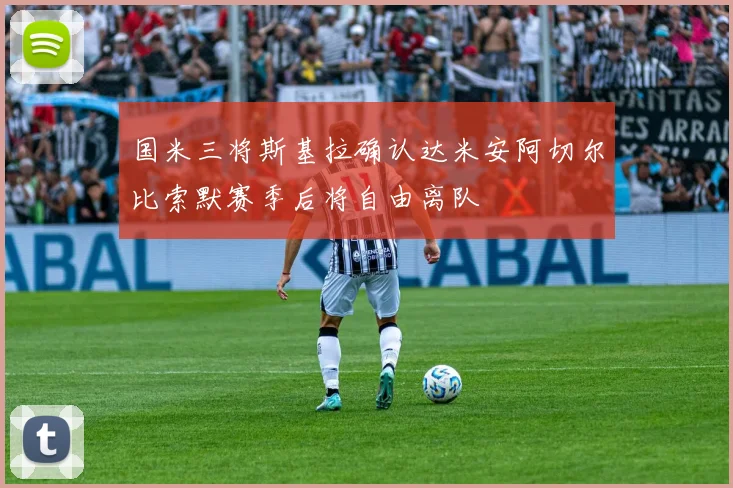 国米三将斯基拉确认达米安阿切尔比索默赛季后将自由离队