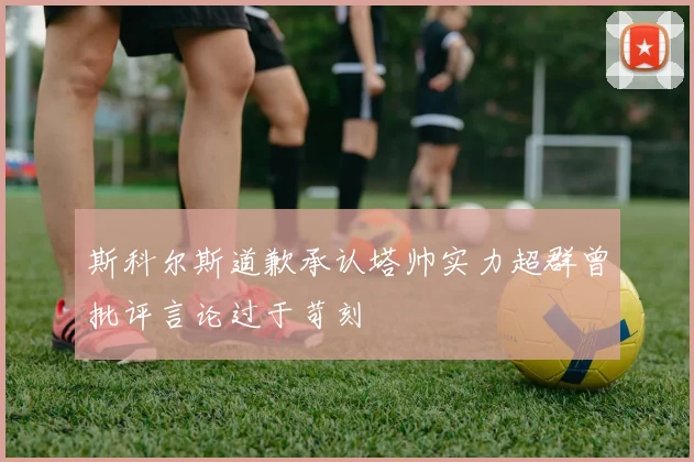 斯科尔斯道歉承认塔帅实力超群曾批评言论过于苛刻