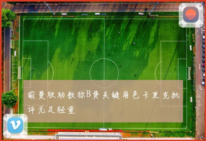 前曼联助教称B费关键角色卡里克批评无足轻重
