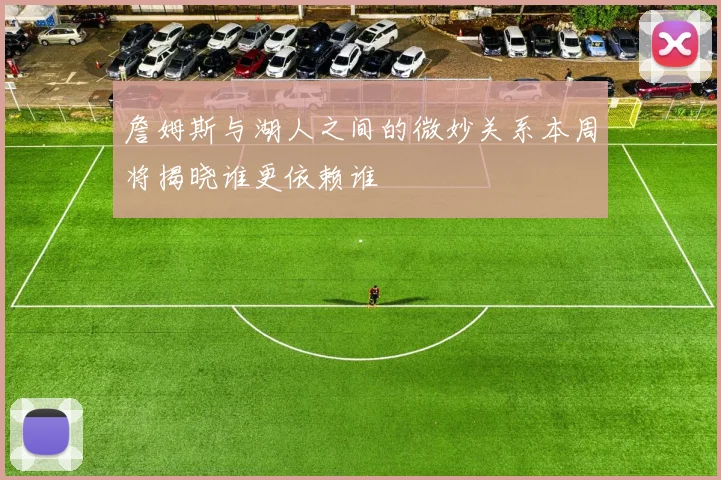 詹姆斯与湖人之间的微妙关系本周将揭晓谁更依赖谁