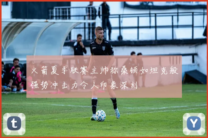 火箭夏季联赛主帅称桑顿如坦克般强势冲击力令人印象深刻