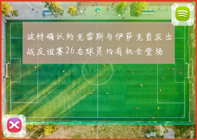 波特确认约克雷斯与伊萨克首发出战友谊赛26名球员均有机会登场