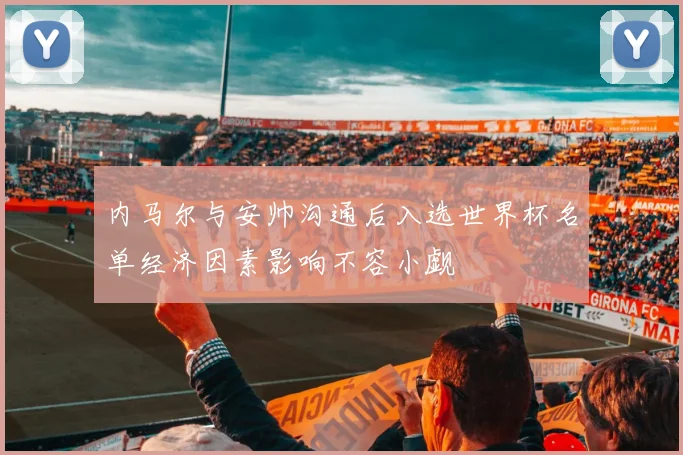 内马尔与安帅沟通后入选世界杯名单经济因素影响不容小觑