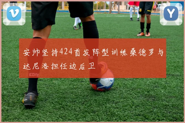 安帅坚持424首发阵型训练桑德罗与达尼洛担任边后卫