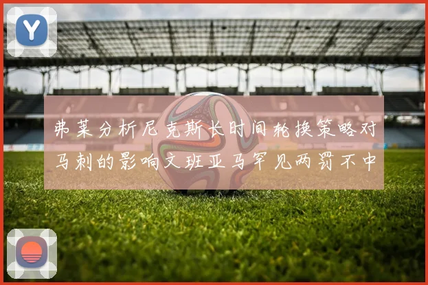弗莱分析尼克斯长时间轮换策略对马刺的影响文班亚马罕见两罚不中引发关注