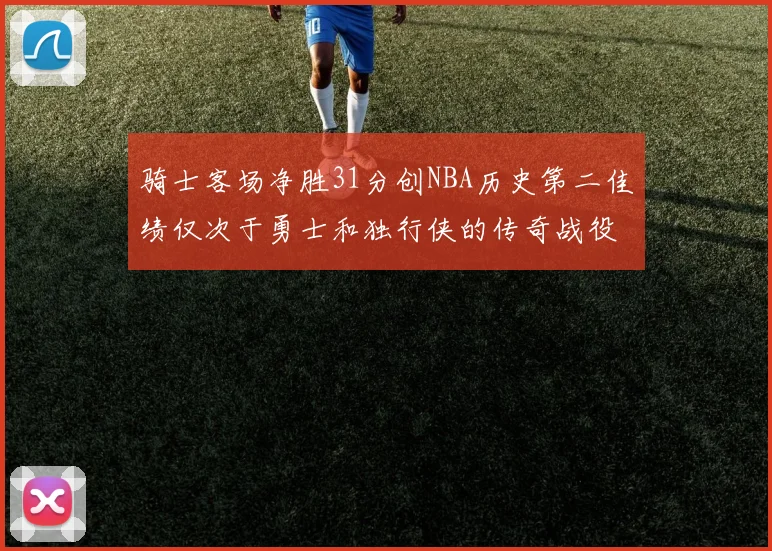 骑士客场净胜31分创NBA历史第二佳绩仅次于勇士和独行侠的传奇战役