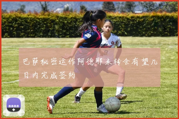 巴萨秘密运作阿德耶米转会有望几日内完成签约